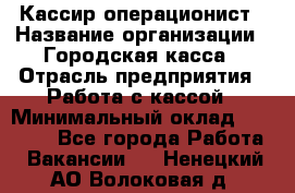 Кассир-операционист › Название организации ­ Городская касса › Отрасль предприятия ­ Работа с кассой › Минимальный оклад ­ 12 500 - Все города Работа » Вакансии   . Ненецкий АО,Волоковая д.